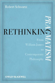 Title: Rethinking Pragmatism: From William James to Contemporary Philosophy / Edition 1, Author: Robert Schwartz