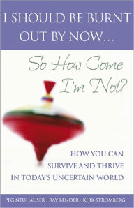 Title: I Should Be Burnt Out By Now... So How Come I'm Not?: How You Can Survive and Thrive in Today's Uncertain World, Author: Peg Neuhauser