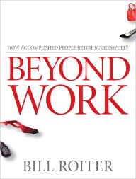 Title: Beyond Work: How Accomplished People Retire Successfully, Author: Bill Roiter
