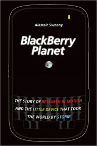 Title: BlackBerry Planet: The Story of Research in Motion and the Little Device that Took the World by Storm, Author: Alastair Sweeny