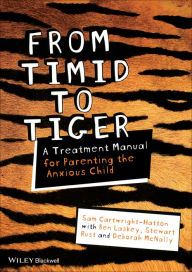 Title: From Timid To Tiger: A Treatment Manual for Parenting the Anxious Child / Edition 1, Author: Sam Cartwright-Hatton