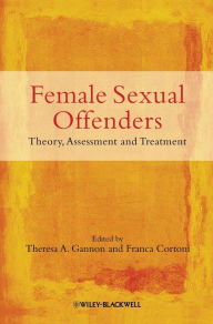 Title: Female Sexual Offenders: Theory, Assessment and Treatment / Edition 1, Author: Theresa A. Gannon