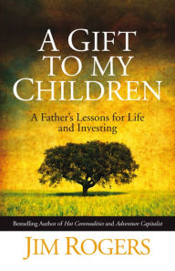 Title: A Gift to my Children: A Father's Lessons for Life and Investing, Author: Jim Rogers