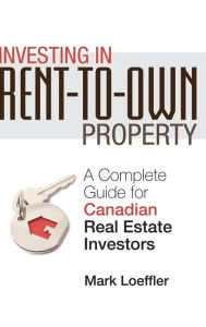 Title: Investing in Rent-to-Own Property: A Complete Guide for Canadian Real Estate Investors, Author: Mark Loeffler