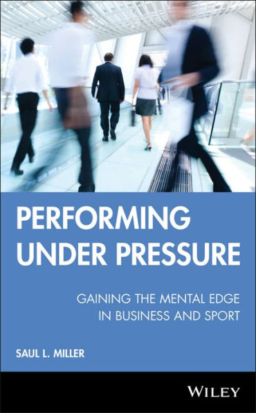 Performing Under Pressure: Gaining the Mental Edge in Business and Sport