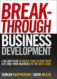 Title: Breakthrough Business Development: A 90-Day Plan to Build Your Client Base and Take Your Business to the Next Level, Author: Duncan MacPherson