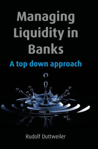 Title: Managing Liquidity in Banks: A Top Down Approach / Edition 1, Author: Rudolf Duttweiler