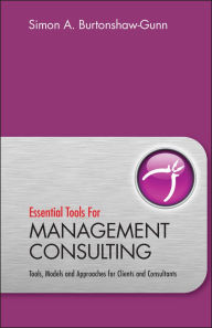 Title: Essential Tools for Management Consulting: Tools, Models and Approaches for Clients and Consultants / Edition 1, Author: Simon Burtonshaw-Gunn