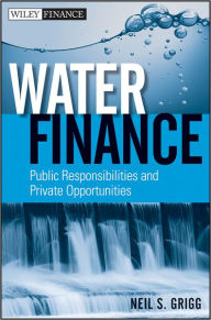 Title: Water Finance: Public Responsibilities and Private Opportunities, Author: Neil S. Grigg