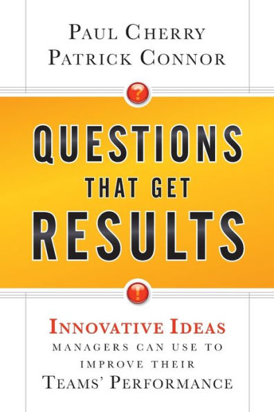 Questions That Get Results: Innovative Ideas Managers Can Use to Improve Their Teams' Performance