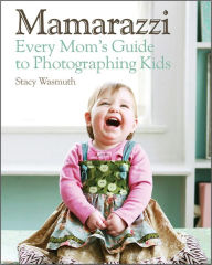 Title: Mamarazzi: Every Mom's Guide to Photographing Kids, Author: Stacy Wasmuth