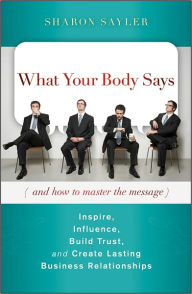 Title: What Your Body Says (And How to Master the Message): Inspire, Influence, Build Trust, and Create Lasting Business Relationships, Author: Sharon Sayler