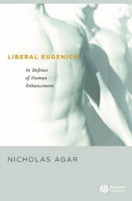 Title: Liberal Eugenics: In Defence of Human Enhancement, Author: Nicholas Agar