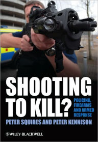 Title: Shooting to Kill?: Policing, Firearms and Armed Response / Edition 1, Author: Peter Squires