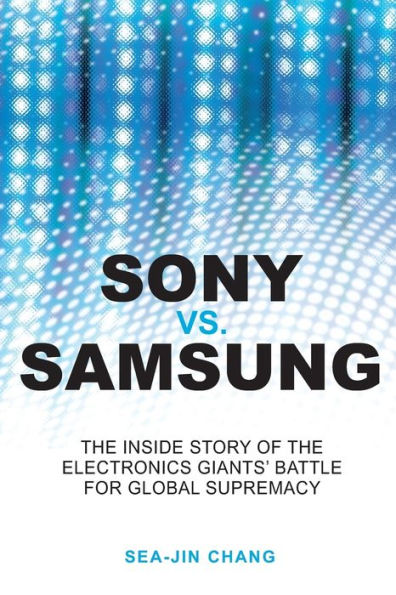 Sony vs Samsung: the Inside Story of Electronics Giants' Battle For Global Supremacy