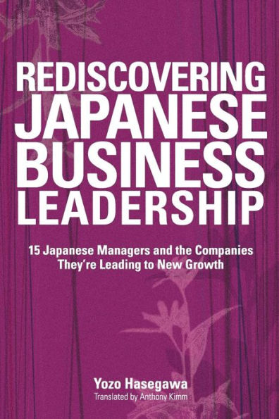 Rediscovering Japanese Business Leadership: 15 Japanese Managers and the Companies They're Leading to New Growth