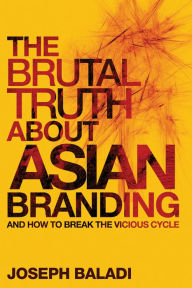 Title: The Brutal Truth About Asian Branding: And How to Break the Vicious Cycle, Author: Joseph Baladi