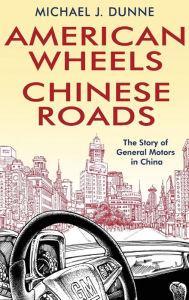 Title: American Wheels, Chinese Roads: The Story of General Motors in China, Author: Michael J. Dunne