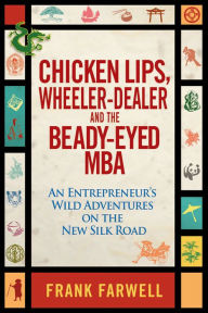 Title: Chicken Lips, Wheeler-Dealer, and the Beady-Eyed M.B.A: An Entrepreneur's Wild Adventures on the New Silk Road, Author: Frank Farwell