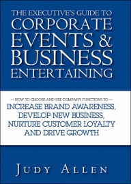 Title: The Executive's Guide to Corporate Events and Business Entertaining: How to Choose and Use Corporate Functions to Increase Brand Awareness, Develop New Business, Nurture Customer Loyalty and Drive Growth, Author: Judy Allen