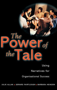 Title: The Power of the Tale: Using Narratives for Organisational Success / Edition 1, Author: Julie Allan