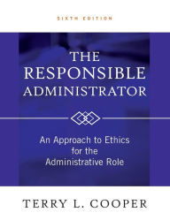 Title: The Responsible Administrator: An Approach to Ethics for the Administrative Role / Edition 6, Author: Terry L. Cooper