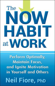 Title: The Now Habit at Work: Perform Optimally, Maintain Focus, and Ignite Motivation in Yourself and Others, Author: Neil Fiore PhD