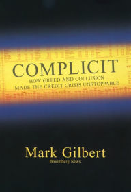 Title: Complicit: How Greed and Collusion Made the Credit Crisis Unstoppable, Author: Mark Gilbert