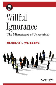 Title: Willful Ignorance: The Mismeasure of Uncertainty / Edition 1, Author: Herbert I. Weisberg