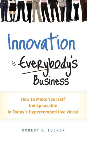 Innovation is Everybody's Business: How to Make Yourself Indispensable Today's Hypercompetitive World