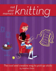 Title: Not Your Mama's Knitting: The Cool and Creative Way to Pick Up Sticks, Author: Heather Dixon