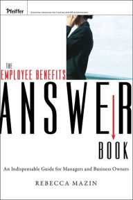 Title: The Employee Benefits Answer Book: An Indispensable Guide for Managers and Business Owners, Author: Rebecca Mazin