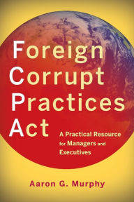 Title: Foreign Corrupt Practices Act: A Practical Resource for Managers and Executives / Edition 1, Author: Aaron G. Murphy