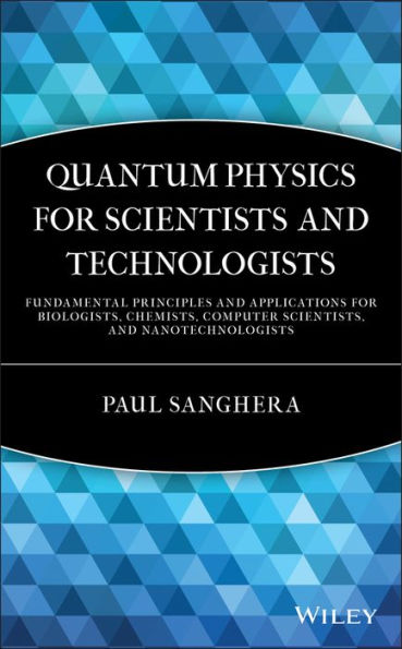 Quantum Physics for Scientists and Technologists: Fundamental Principles and Applications for Biologists, Chemists, Computer Scientists, and Nanotechnologists
