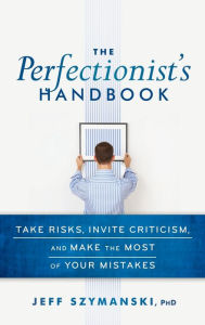 Title: The Perfectionist's Handbook: Take Risks, Invite Criticism, and Make the Most of Your Mistakes, Author: Jeff Szymanski