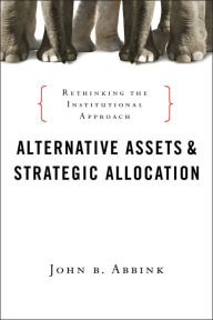 Title: Alternative Assets and Strategic Allocation: Rethinking the Institutional Approach, Author: John B. Abbink