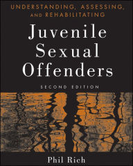 Title: Understanding, Assessing, and Rehabilitating Juvenile Sexual Offenders, Author: Phil Rich