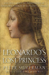 Title: Leonardo's Lost Princess: One Man's Quest to Authenticate an Unknown Portrait by Leonardo Da Vinci, Author: Peter Silverman