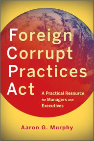 Title: Foreign Corrupt Practices Act: A Practical Resource for Managers and Executives, Author: Aaron G. Murphy