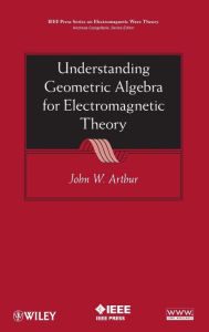 Title: Understanding Geometric Algebra for Electromagnetic Theory / Edition 1, Author: John W. Arthur