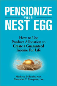 Title: Pensionize Your Nest Egg: How to Use Product Allocation to Create a Guaranteed Income for Life, Author: Moshe A. Milevsky