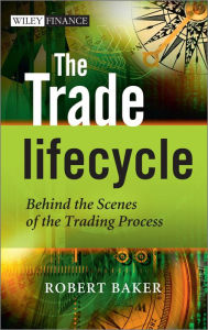 Title: The Trade Lifecycle: Behind the Scenes of the Trading Process, Author: Robert P. Baker