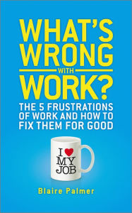 Title: What's Wrong with Work?: The 5 Frustrations of Work and How to Fix them for Good, Author: Blaire Palmer