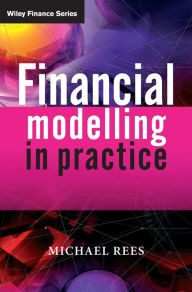 Title: Financial Modelling in Practice: A Concise Guide for Intermediate and Advanced Level / Edition 1, Author: Michael Rees