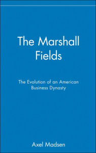 Title: The Marshall Fields: The Evolution of an American Business Dynasty / Edition 1, Author: Axel Madsen