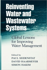 Title: Reinventing Water and Wastewater Systems: Global Lessons for Improving Water Management / Edition 1, Author: Paul Seidenstat