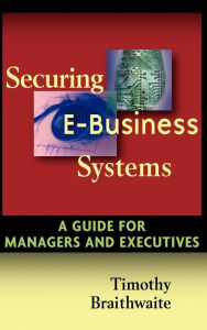 Title: Securing E-Business Systems: A Guide for Managers and Executives, Author: Timothy Braithwaite