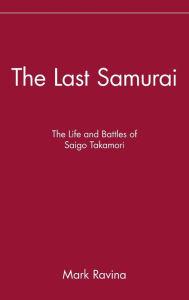 Title: The Last Samurai: The Life and Battles of Saigo Takamori, Author: Mark Ravina