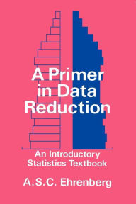 Title: A Primer in Data Reduction: An Introductory Statistics Textbook / Edition 1, Author: Andrew S. C. Ehrenberg