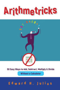 Title: Arithmetricks: 50 Easy Ways to Add, Subtract, Multiply, and Divide Without a Calculator, Author: Edward H. Julius